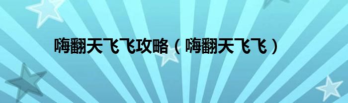 嗨翻天飞飞攻略（嗨翻天飞飞）