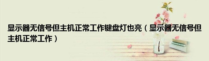 显示器无信号但主机正常工作键盘灯也亮（显示器无信号但主机正常工作）