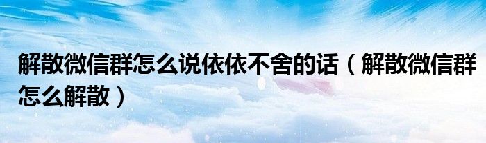 解散微信群怎么说依依不舍的话（解散微信群怎么解散）