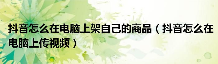 抖音怎么在电脑上架自己的商品（抖音怎么在电脑上传视频）