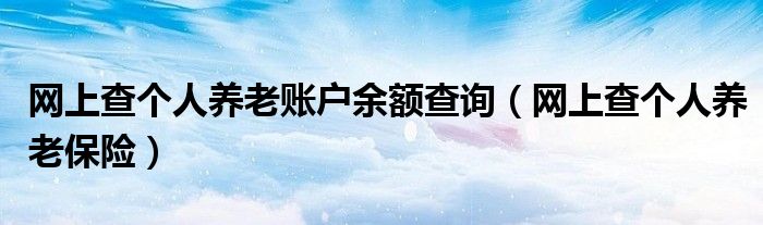 网上查个人养老账户余额查询（网上查个人养老保险）