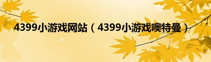 4399小游戏网站（4399小游戏噢特曼）