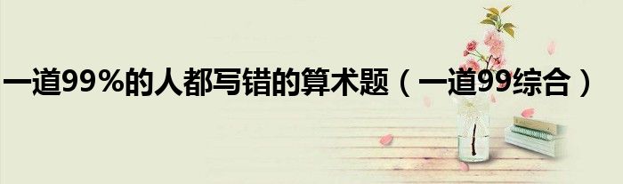 一道99%的人都写错的算术题（一道99综合）