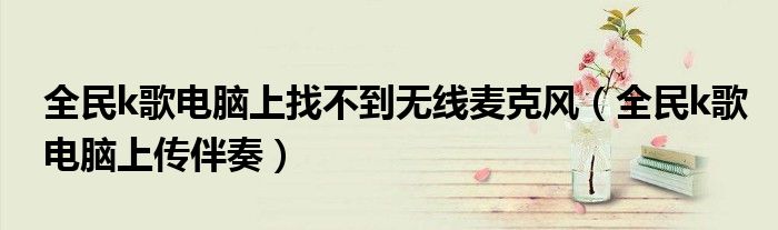 全民k歌电脑上找不到无线麦克风（全民k歌电脑上传伴奏）