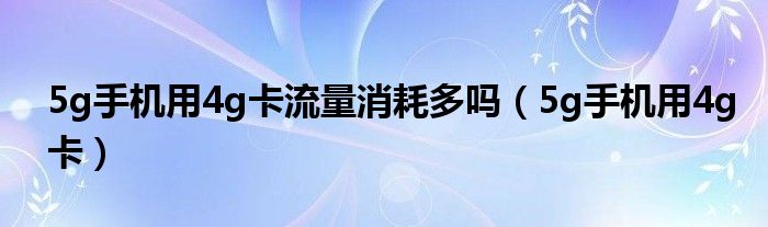 5g手机用4g卡流量消耗多吗（5g手机用4g卡）