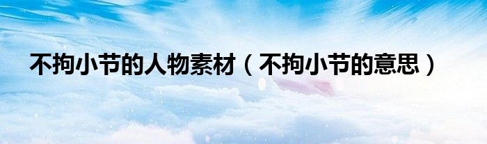 不拘小节的人物素材（不拘小节的意思）