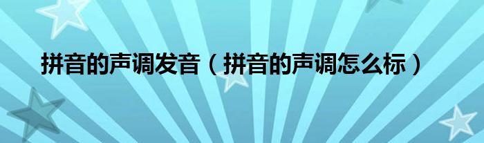 拼音的声调发音（拼音的声调怎么标）