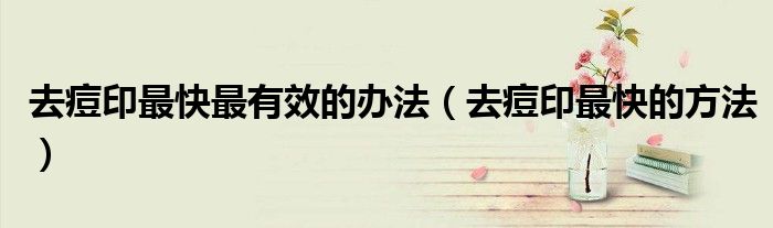 去痘印最快最有效的办法（去痘印最快的方法）