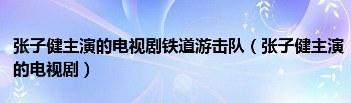 张子健主演的电视剧铁道游击队(张子健主演的电视剧)