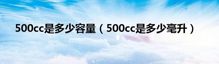 500cc是多少容量（500cc是多少毫升）