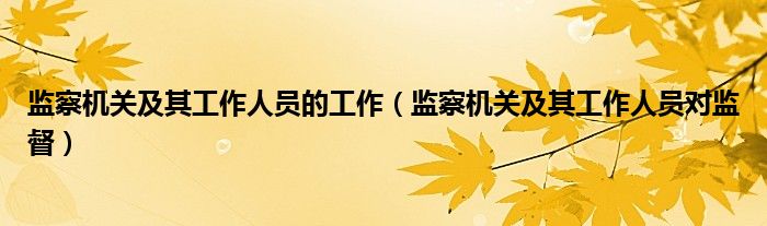 监察机关及其工作人员的工作（监察机关及其工作人员对监督）
