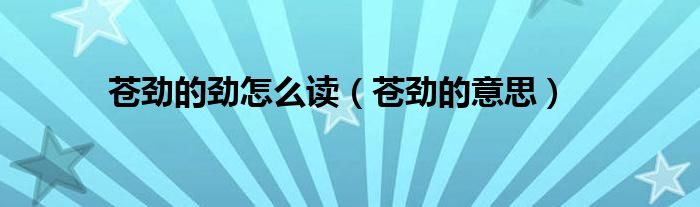 苍劲的劲怎么读(苍劲的意思)