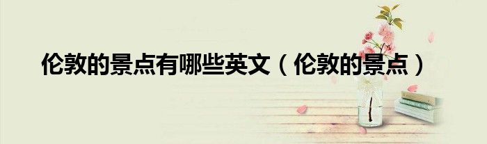 伦敦的景点有哪些英文（伦敦的景点）