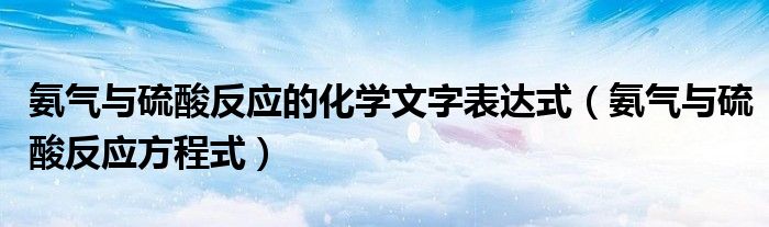 氨气与硫酸反应的化学文字表达式（氨气与硫酸反应方程式）