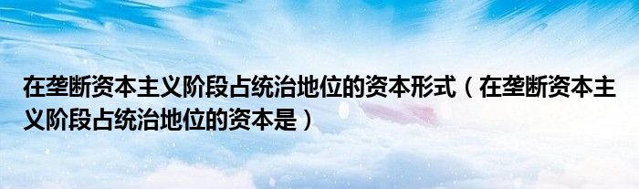 在垄断资本主义阶段占统治地位的资本形式（在垄断资本主义阶段占统治地位的资本是）