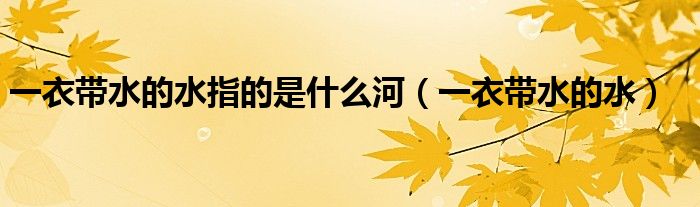 一衣带水的水指的是什么河（一衣带水的水）