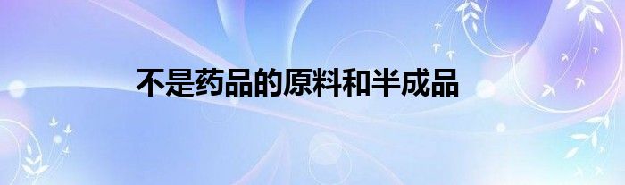 不是药品的原料和半成品