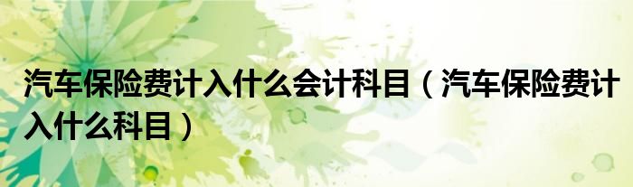 汽车保险费计入什么会计科目（汽车保险费计入什么科目）