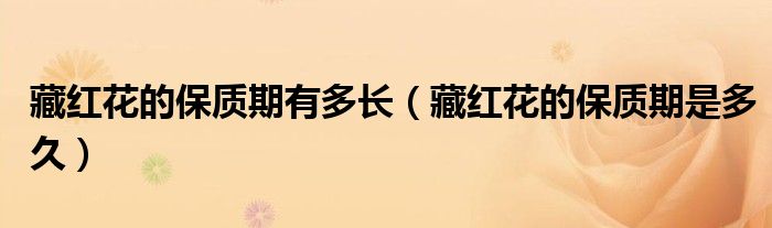 藏红花的保质期有多长（藏红花的保质期是多久）