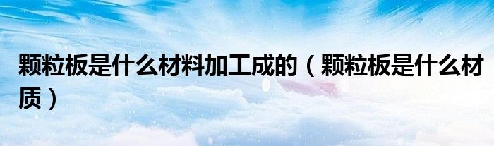颗粒板是什么材料加工成的（颗粒板是什么材质）