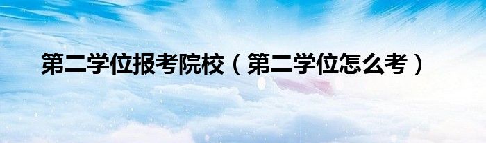 第二学位报考院校（第二学位怎么考）
