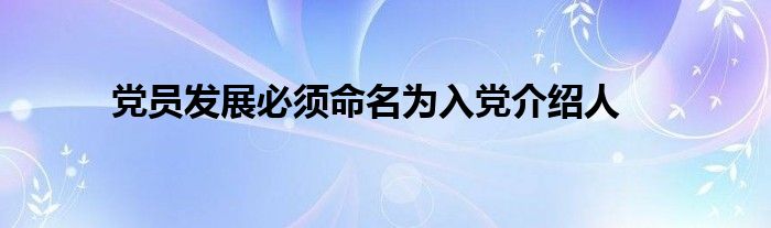 党员发展必须命名为入党介绍人