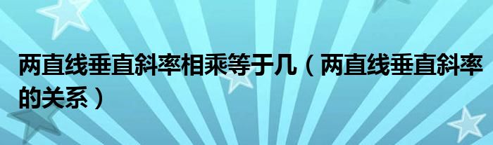 两直线垂直斜率相乘等于几（两直线垂直斜率的关系）