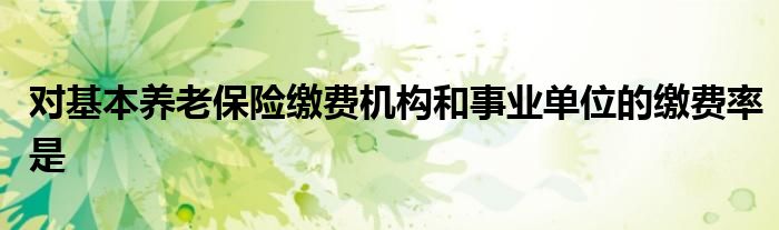 对基本养老保险缴费机构和事业单位的缴费率是