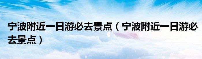 宁波附近一日游必去景点（宁波附近一日游必去景点）