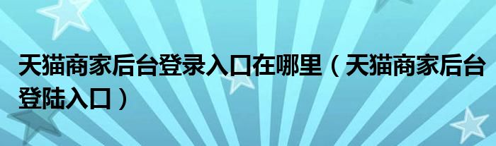 天猫商家后台登录入口在哪里（天猫商家后台登陆入口）