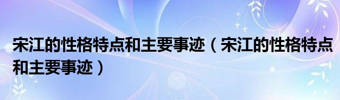 宋江的性格特点和主要事迹（宋江的性格特点和主要事迹）