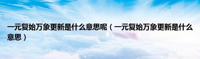 一元复始万象更新是什么意思呢（一元复始万象更新是什么意思）