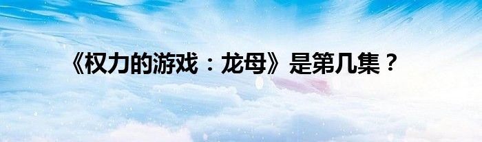 《权力的游戏：龙母》是第几集？