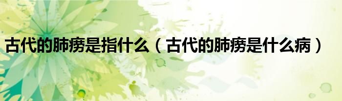 古代的肺痨是指什么（古代的肺痨是什么病）