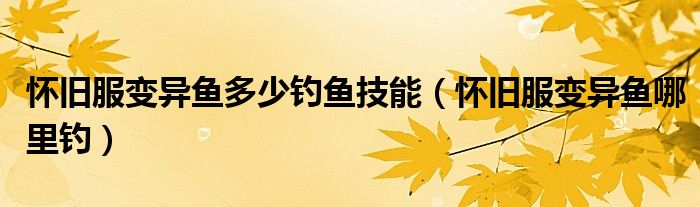 怀旧服变异鱼多少钓鱼技能（怀旧服变异鱼哪里钓）