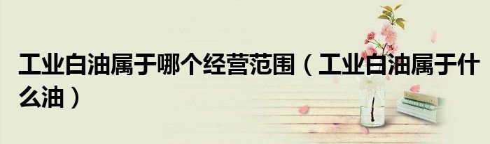 工业白油属于哪个经营范围（工业白油属于什么油）