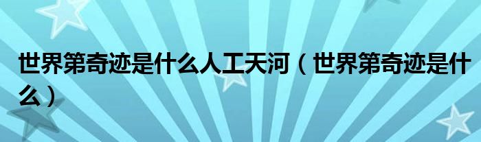 世界第奇迹是什么人工天河（世界第奇迹是什么）