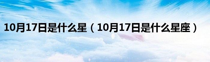 10月17日是什么星（10月17日是什么星座）