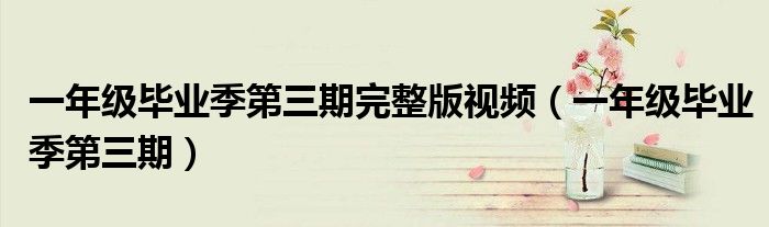 一年级毕业季第三期完整版视频（一年级毕业季第三期）