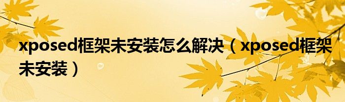 xposed框架未安装怎么解决（xposed框架未安装）