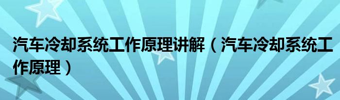 汽车冷却系统工作原理讲解（汽车冷却系统工作原理）