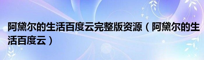 阿黛尔的生活百度云完整版资源（阿黛尔的生活百度云）
