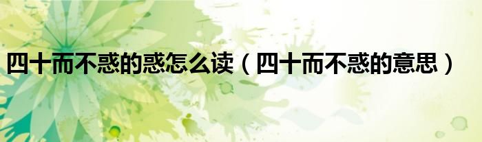 四十而不惑的惑怎么读（四十而不惑的意思）