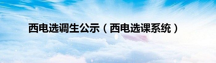 西电选调生公示（西电选课系统）