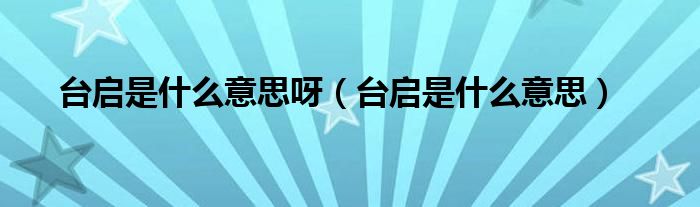台启是什么意思呀（台启是什么意思）