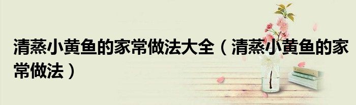 清蒸小黄鱼的家常做法大全（清蒸小黄鱼的家常做法）