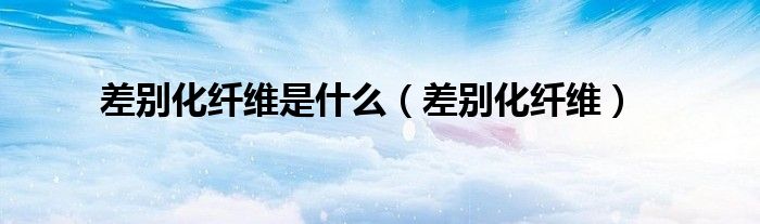 差别化纤维是什么（差别化纤维）