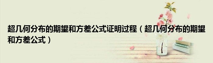 超几何分布的期望和方差公式证明过程（超几何分布的期望和方差公式）
