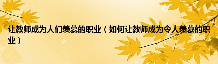 让教师成为人们羡慕的职业（如何让教师成为令人羡慕的职业）