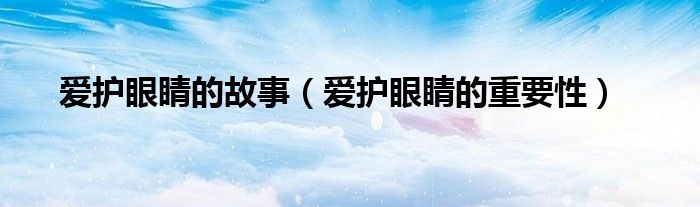爱护眼睛的故事（爱护眼睛的重要性）